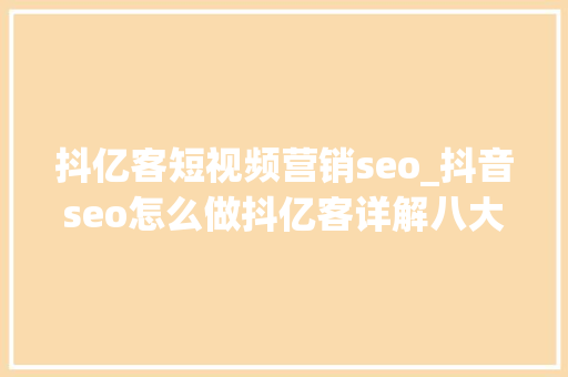 抖亿客短视频营销seo_抖音seo怎么做抖亿客详解八大年夜重点