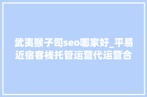 武夷猴子司seo哪家好_平易近宿客栈托管运营代运营合作协议书合同样板客栈联盟版