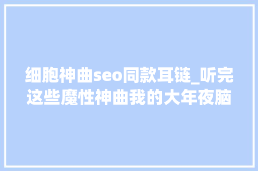 细胞神曲seo同款耳链_听完这些魔性神曲我的大年夜脑每个细胞都在跋扈狂抽搐 细胞神曲seo同款耳链_听完这些魔性神曲我的大年夜脑每个细胞都在跋扈狂抽搐 百度SEO