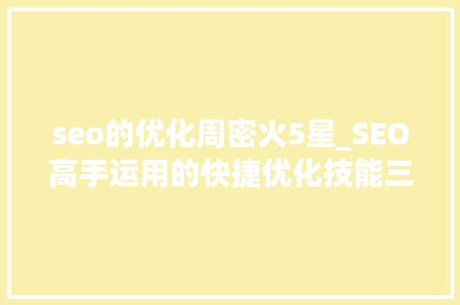 seo的优化周密火5星_SEO高手运用的快捷优化技能三天把关键词前五页优化到首页