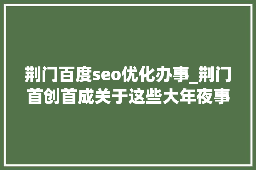 荆门百度seo优化办事_荆门首创首成关于这些大年夜事你该知道