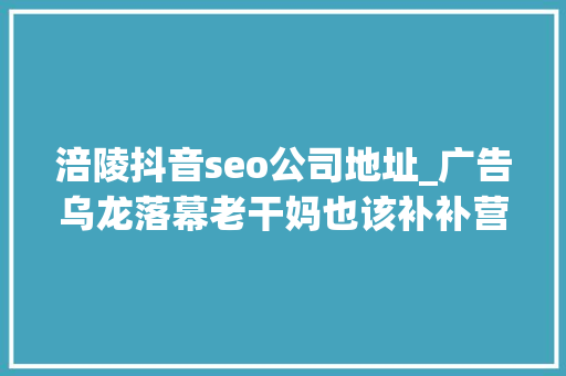 涪陵抖音seo公司地址_广告乌龙落幕老干妈也该补补营销课了