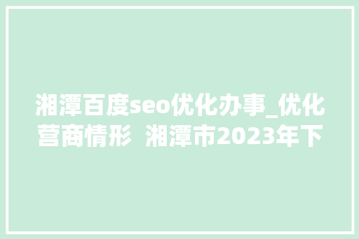 湘潭百度seo优化办事_优化营商情形  湘潭市2023年下半年度12328热线运行做事质量排名全省市州第二 湘潭百度seo优化办事_优化营商情形  湘潭市2023年下半年度12328热线运行做事质量排名全省市州第二 百度SEO