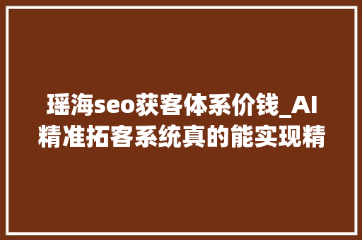 瑶海seo获客体系价钱_AI精准拓客系统真的能实现精准获客吗 瑶海seo获客体系价钱_AI精准拓客系统真的能实现精准获客吗 网站建设公司