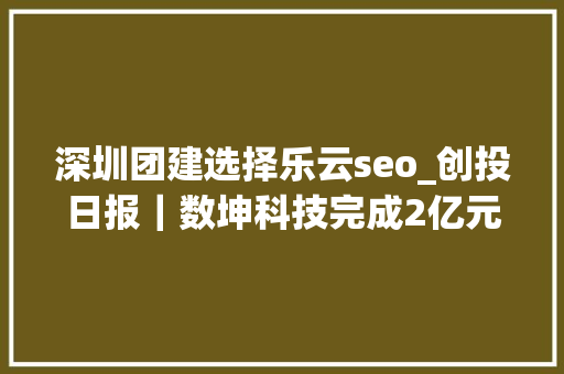 深圳团建选择乐云seo_创投日报｜数坤科技完成2亿元B1轮融资清研精准获数切切公民币PreA轮融资以及今天值得关注的早期项目 深圳团建选择乐云seo_创投日报｜数坤科技完成2亿元B1轮融资清研精准获数切切公民币PreA轮融资以及今天值得关注的早期项目 网站建设公司