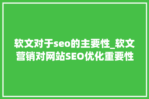 软文对于seo的主要性_软文营销对网站SEO优化重要性表示在哪些方面 SEO关键词 软文对于seo的主要性_软文营销对网站SEO优化重要性表示在哪些方面 软文对于seo的主要性_软文营销对网站SEO优化重要性表示在哪些方面 SEO关键词