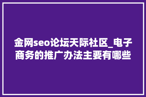 金网seo论坛天际社区_电子商务的推广办法主要有哪些哪些办法效果比较明显 金网seo论坛天际社区_电子商务的推广办法主要有哪些哪些办法效果比较明显 百度SEO