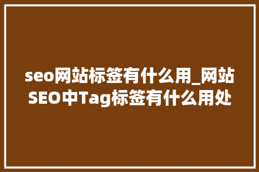 seo网站标签有什么用_网站SEO中Tag标签有什么用处若何运用才有效 seo网站标签有什么用_网站SEO中Tag标签有什么用处若何运用才有效 必应SEO