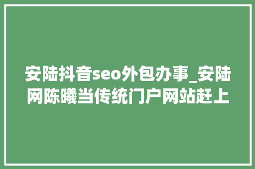 安陆抖音seo外包办事_安陆网陈曦当传统门户网站赶上自媒体大年夜浪潮 安陆抖音seo外包办事_安陆网陈曦当传统门户网站赶上自媒体大年夜浪潮 必应SEO