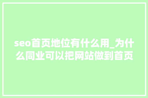 seo首页地位有什么用_为什么同业可以把网站做到首页位置到底用了什么百度优化技能 seo首页地位有什么用_为什么同业可以把网站做到首页位置到底用了什么百度优化技能 搜狗SEO