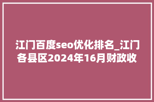 江门百度seo优化排名_江门各县区2024年16月财政收入鹤山反超台山开平市大年夜涨
