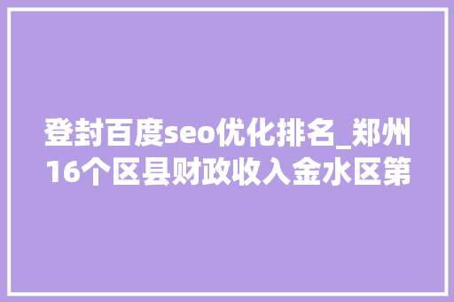 登封百度seo优化排名_郑州16个区县财政收入金水区第2中牟县领先华夏区登封第14