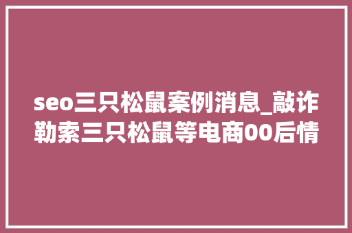 seo三只松鼠案例消息_敲诈勒索三只松鼠等电商00后情侣被判刑 seo三只松鼠案例消息_敲诈勒索三只松鼠等电商00后情侣被判刑 百度SEO
