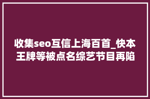 收集seo互信上海百首_快本王牌等被点名综艺节目再陷版权漩涡音乐维权成连续剧 收集seo互信上海百首_快本王牌等被点名综艺节目再陷版权漩涡音乐维权成连续剧 搜狗SEO
