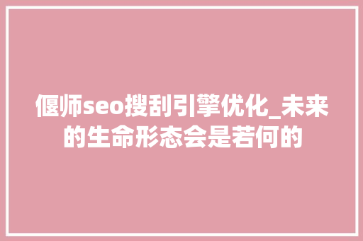 偃师seo搜刮引擎优化_未来的生命形态会是若何的