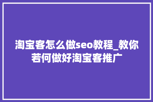 淘宝客怎么做seo教程_教你若何做好淘宝客推广 淘宝客怎么做seo教程_教你若何做好淘宝客推广 百度SEO