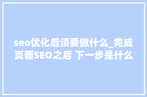 seo优化后须要做什么_完成页面SEO之后 下一步是什么 必应SEO seo优化后须要做什么_完成页面SEO之后 下一步是什么 seo优化后须要做什么_完成页面SEO之后 下一步是什么 必应SEO