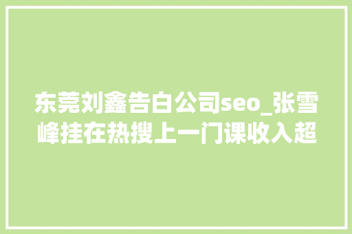 东莞刘鑫告白公司seo_张雪峰挂在热搜上一门课收入超450万微博中说起道歉20余次