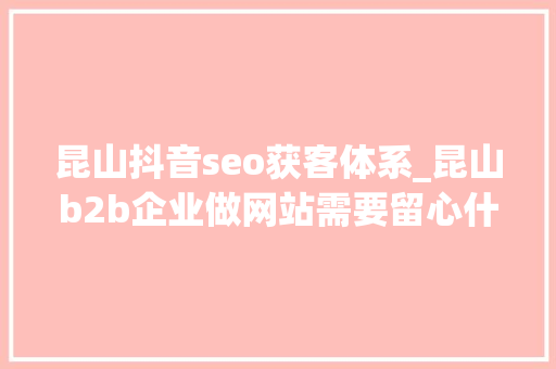 昆山抖音seo获客体系_昆山b2b企业做网站需要留心什么 网站建设公司 昆山抖音seo获客体系_昆山b2b企业做网站需要留心什么 昆山抖音seo获客体系_昆山b2b企业做网站需要留心什么 网站建设公司