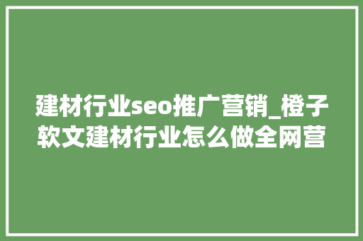 建材行业seo推广营销_橙子软文建材行业怎么做全网营销推广