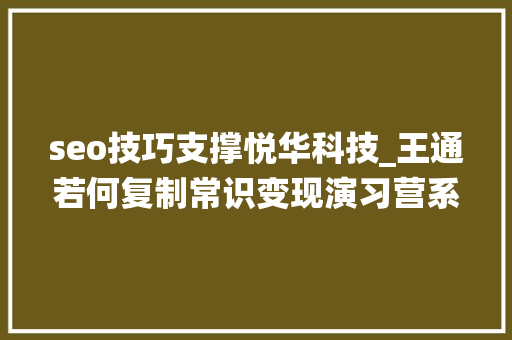 seo技巧支撑悦华科技_王通若何复制常识变现演习营系统赚钱赚本钱
