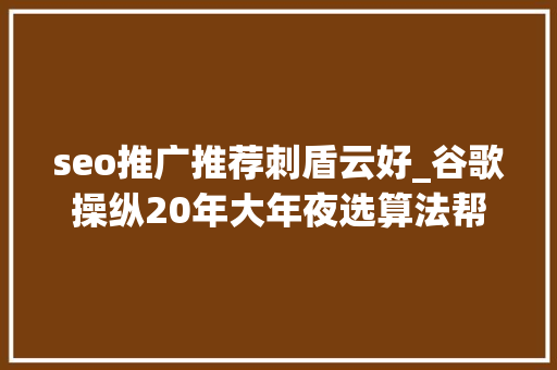 seo推广推荐刺盾云好_谷歌操纵20年大年夜选算法帮拜登击败特朗普950页源文件泄漏