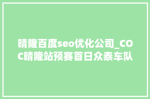 晴隆百度seo优化公司_COC晴隆站预赛首日众泰车队杨帅排名第一 晴隆百度seo优化公司_COC晴隆站预赛首日众泰车队杨帅排名第一 搜狗SEO
