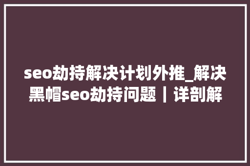 seo劫持解决计划外推_解决黑帽seo劫持问题｜详剖解析菜鸟都看得懂的内容