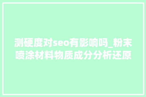 测硬度对seo有影响吗_粉末喷涂材料物质成分分析还原配方含量配比检测化验 测硬度对seo有影响吗_粉末喷涂材料物质成分分析还原配方含量配比检测化验 SEO关键词
