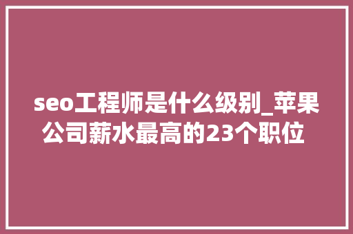 seo工程师是什么级别_苹果公司薪水最高的23个职位 码农吃喷鼻香 seo工程师是什么级别_苹果公司薪水最高的23个职位 码农吃喷鼻香 SEO关键词