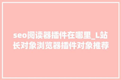 seo阅读器插件在哪里_L站长对象浏览器插件对象推荐 seo阅读器插件在哪里_L站长对象浏览器插件对象推荐 必应SEO
