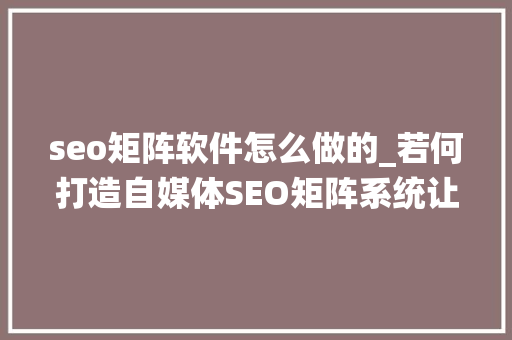 seo矩阵软件怎么做的_若何打造自媒体SEO矩阵系统让你的内容火遍互联网 seo矩阵软件怎么做的_若何打造自媒体SEO矩阵系统让你的内容火遍互联网 SEO关键词