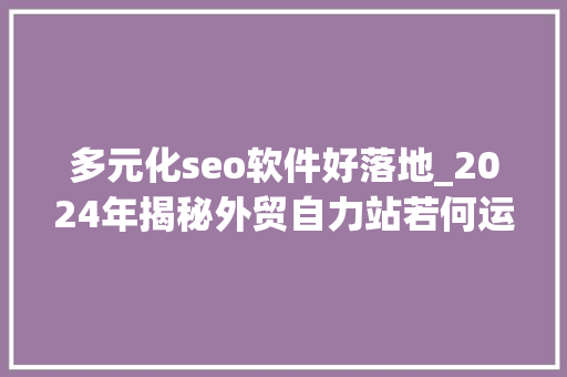 多元化seo软件好落地_2024年揭秘外贸自力站若何运用全智能SEO走上盈利快车道 多元化seo软件好落地_2024年揭秘外贸自力站若何运用全智能SEO走上盈利快车道 搜狗SEO