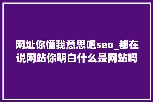 网址你懂我意思吧seo_都在说网站你明白什么是网站吗 网址你懂我意思吧seo_都在说网站你明白什么是网站吗 必应SEO