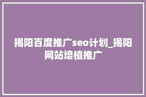 揭阳百度推广seo计划_揭阳网站培植推广 揭阳百度推广seo计划_揭阳网站培植推广 SEO关键词