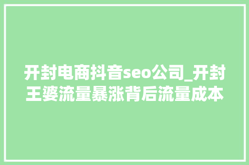 开封电商抖音seo公司_开封王婆流量暴涨背后流量成本与小我品牌的交织 开封电商抖音seo公司_开封王婆流量暴涨背后流量成本与小我品牌的交织 必应SEO