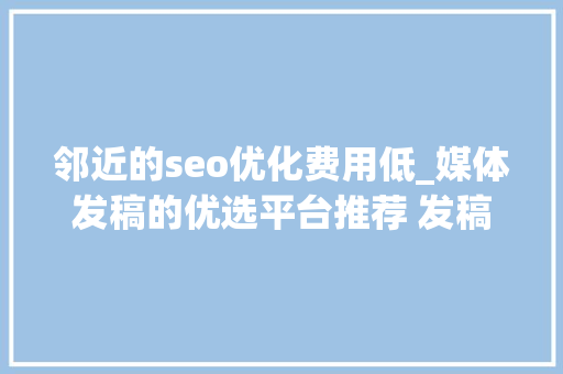 邻近的seo优化费用低_媒体发稿的优选平台推荐 发稿渠道一般若干钱 搜狗SEO