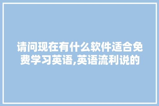 请问现在有什么软件适合免费学习英语,英语流利说的视频怎么没了。 请问现在有什么软件适合免费学习英语,英语流利说的视频怎么没了。 网站建设公司