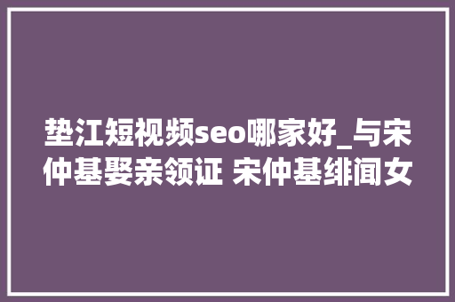 垫江短视频seo哪家好_与宋仲基娶亲领证 宋仲基绯闻女友徐孝琳小我资料