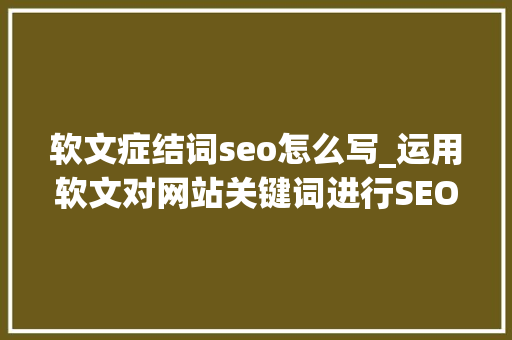 软文症结词seo怎么写_运用软文对网站关键词进行SEO优化掩护的实战操作流程 软文症结词seo怎么写_运用软文对网站关键词进行SEO优化掩护的实战操作流程 神马SEO