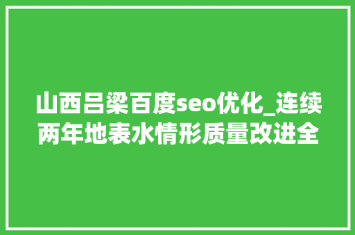 山西吕梁百度seo优化_连续两年地表水情形质量改进全国排名前3吕梁若何成为治水进步生 山西吕梁百度seo优化_连续两年地表水情形质量改进全国排名前3吕梁若何成为治水进步生 必应SEO