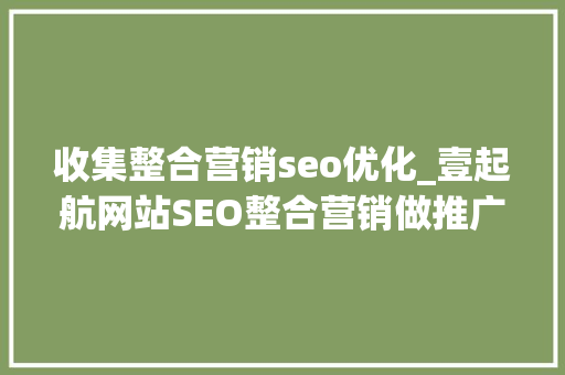 收集整合营销seo优化_壹起航网站SEO整合营销做推广优化 收集整合营销seo优化_壹起航网站SEO整合营销做推广优化 网站建设公司