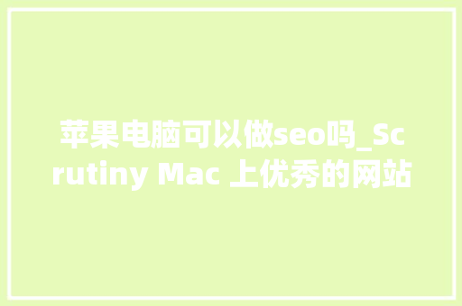 苹果电脑可以做seo吗_Scrutiny Mac 上优秀的网站SEO检测和优化对象 神马SEO 苹果电脑可以做seo吗_Scrutiny Mac 上优秀的网站SEO检测和优化对象 苹果电脑可以做seo吗_Scrutiny Mac 上优秀的网站SEO检测和优化对象 神马SEO