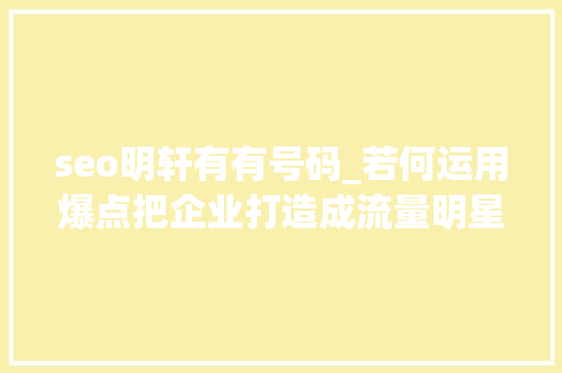 seo明轩有有号码_若何运用爆点把企业打造成流量明星 seo明轩有有号码_若何运用爆点把企业打造成流量明星 必应SEO