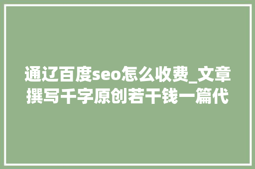 通辽百度seo怎么收费_文章撰写千字原创若干钱一篇代写文章价格表一览