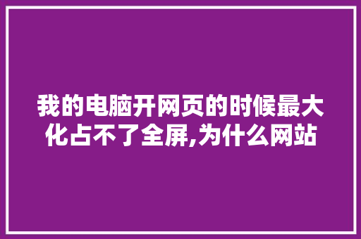 我的电脑开网页的时候最大化占不了全屏,为什么网站设计很少全屏了。 我的电脑开网页的时候最大化占不了全屏,为什么网站设计很少全屏了。 搜狗SEO