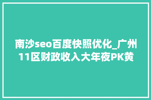 南沙seo百度快照优化_广州11区财政收入大年夜PK黄埔区一骑绝尘南沙区跌跌不休 神马SEO 南沙seo百度快照优化_广州11区财政收入大年夜PK黄埔区一骑绝尘南沙区跌跌不休 南沙seo百度快照优化_广州11区财政收入大年夜PK黄埔区一骑绝尘南沙区跌跌不休 神马SEO