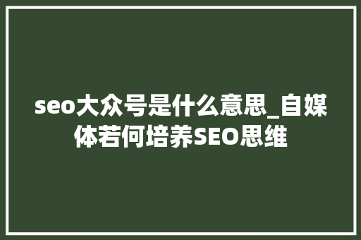 seo大众号是什么意思_自媒体若何培养SEO思维 seo大众号是什么意思_自媒体若何培养SEO思维 百度SEO