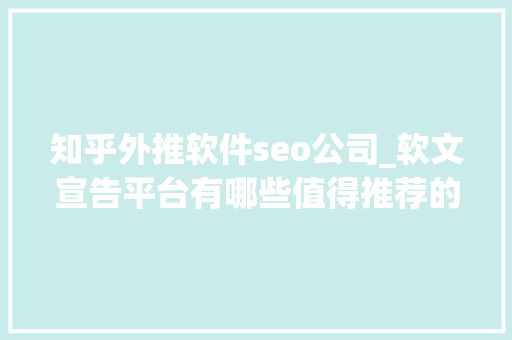 知乎外推软件seo公司_软文宣告平台有哪些值得推荐的 新闻稿自助发稿平台有哪些可以选择 知乎外推软件seo公司_软文宣告平台有哪些值得推荐的 新闻稿自助发稿平台有哪些可以选择 网站建设公司