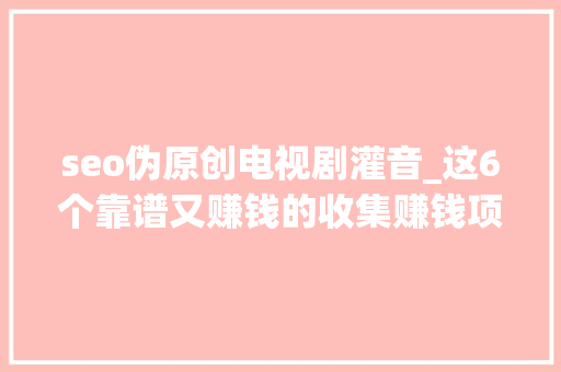 seo伪原创电视剧灌音_这6个靠谱又赚钱的收集赚钱项目你知道吗 seo伪原创电视剧灌音_这6个靠谱又赚钱的收集赚钱项目你知道吗 网站建设公司